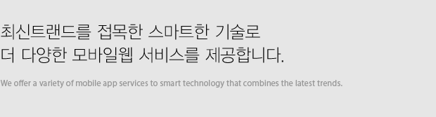 최신트랜드를 접목한 스마트한 기술로 더 다양한 모바일웹 서비스를 제공합니다.